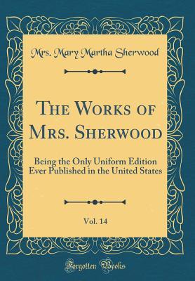 Read Online The Works of Mrs. Sherwood, Vol. 14: Being the Only Uniform Edition Ever Published in the United States (Classic Reprint) - Mary Martha Sherwood file in ePub