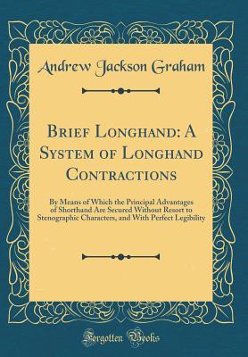 Full Download Brief Longhand: A System of Longhand Contractions: By Means of Which the Principal Advantages of Shorthand Are Secured Without Resort to Stenographic Characters, and with Perfect Legibility (Classic Reprint) - Andrew J. Graham | PDF