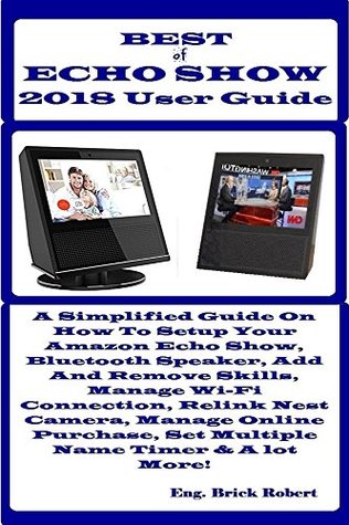 Read BEST of ECHO SHOW 2018 USER GUIDE: A Simplified Guide On How To Setup Your Amazon Echo Show, Bluetooth Speaker, Add And Remove Skills, Manage Wi-Fi Connection, Relink Nest Camera, Manage Online - Brick Robert file in ePub