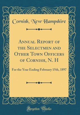 Full Download Annual Report of the Selectmen and Other Town Officers of Cornish, N. H: For the Year Ending February 15th, 1897 (Classic Reprint) - Cornish New Hampshire | PDF