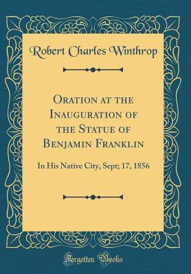 Full Download Oration at the Inauguration of the Statue of Benjamin Franklin: In His Native City, Sept; 17, 1856 (Classic Reprint) - Robert Charles Winthrop file in PDF
