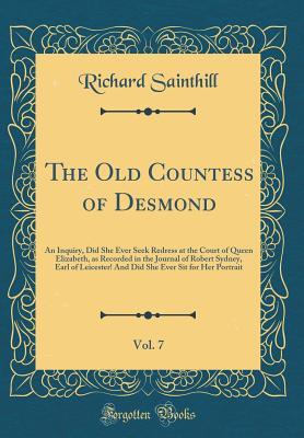 Read The Old Countess of Desmond, Vol. 7: An Inquiry, Did She Ever Seek Redress at the Court of Queen Elizabeth, as Recorded in the Journal of Robert Sydney, Earl of Leicester! and Did She Ever Sit for Her Portrait (Classic Reprint) - Richard Sainthill | PDF