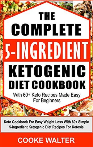 Download The Complete 5-ingredient Ketogenic Diet Cookbook With 60  Keto Recipes Made Easy For Beginners: Keto Cookbook For Easy Weight Loss With Over 60 Simple 5-ingredient Ketogenic Diet Recipes For Ketosis - Cooke Walter | ePub