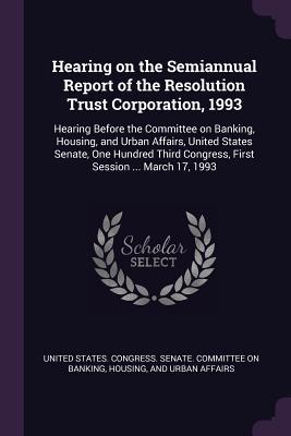 Read Online Hearing on the Semiannual Report of the Resolution Trust Corporation, 1993: Hearing Before the Committee on Banking, Housing, and Urban Affairs, United States Senate, One Hundred Third Congress, First Session  March 17, 1993 - U.S. Congress | PDF
