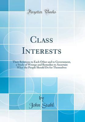 Full Download Class Interests: Their Relations to Each Other and to Government, a Study of Wrongs and Remedies to Ascertain What the People Should Do for Themselves (Classic Reprint) - John Stahl file in PDF