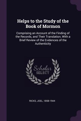 Full Download Helps to the Study of the Book of Mormon: Comprising an Account of the Finding of the Records, and Their Translation, with a Brief Review of the Evidences of the Authenticity - Joel Ricks file in PDF