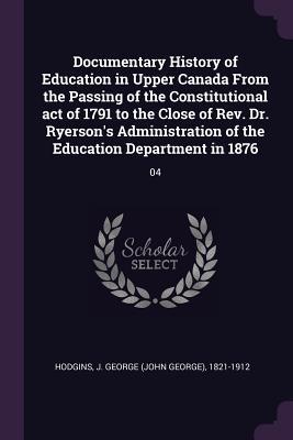 Download Documentary History of Education in Upper Canada from the Passing of the Constitutional Act of 1791 to the Close of Rev. Dr. Ryerson's Administration of the Education Department in 1876: 04 - J George 1821-1912 Hodgins | ePub