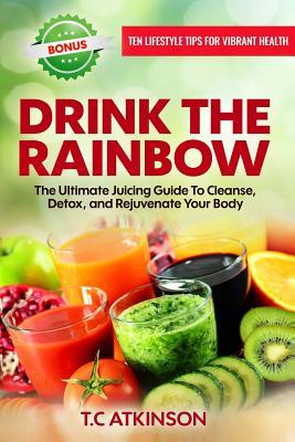Download Drink the Rainbow: The Ultimate Juicing Guide to Cleanse, Detox, and Rejuvenate Your Body - T.C. Atkinson file in ePub