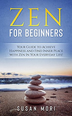 Read Online Zen: Zen for Beginners: Your Guide to Achieving Happiness and Finding Inner Peace with Zen in Your Everyday Life - Susan Mori | ePub