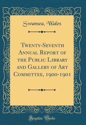 Read Online Twenty-Seventh Annual Report of the Public Library and Gallery of Art Committee, 1900-1901 (Classic Reprint) - Swansea Wales file in ePub