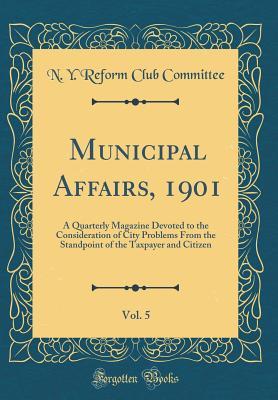 Read Online Municipal Affairs, 1901, Vol. 5: A Quarterly Magazine Devoted to the Consideration of City Problems from the Standpoint of the Taxpayer and Citizen (Classic Reprint) - N y Reform Club Committee file in ePub