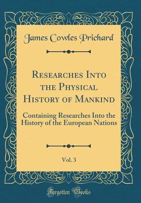 Read Researches Into the Physical History of Mankind, Vol. 3: Containing Researches Into the History of the European Nations (Classic Reprint) - James Cowles Prichard file in PDF