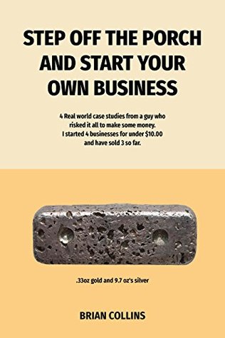 Read Online STEP OFF THE PORCH AND START YOUR OWN BUSINESS: 4 Real world case studies from a guy who risked it all to make some money. I started 4 businesses for under $10.00 each and have sold 3 so far. - Brian Collins | PDF