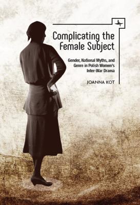 Download Complicating the Female Subject: Gender, National Myths, and Genre in Polish Women's Inter-War Drama - Joanna Kot | ePub