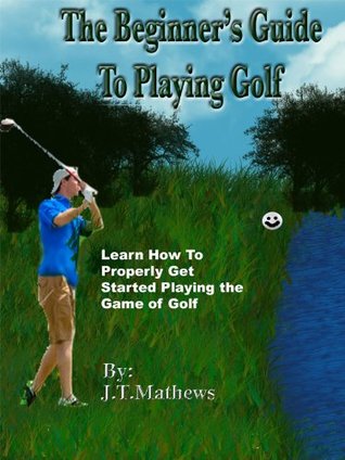 Read The Beginners Guide to Playing Better Golf. Learn How to Correctly Play the Game of Golf. Special Holiday Offer! - J.T. Matthews | PDF