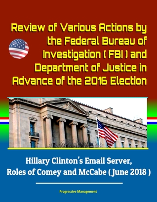 Download Review of Various Actions by the Federal Bureau of Investigation (FBI) and Department of Justice in Advance of the 2016 Election: Hillary Clinton's Email Server, Roles of Comey and McCabe (June 2018) - Progressive Management | ePub