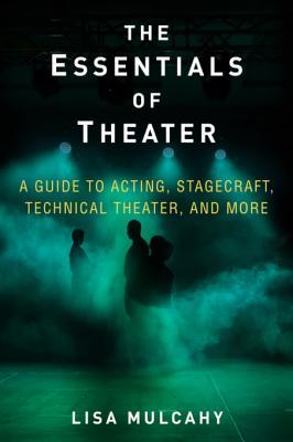 Read Online The Essentials of Theater: A Guide to Acting, Stagecraft, Technical Theater, and More - Lisa Mulcahy | PDF