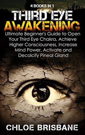 Download Third Eye Awakening: 4 in 1 Bundle: Ultimate Beginner's Guide to Open Your Third Eye Chakra, Achieve Higher Consciousness, Increase Mind Power, Activate and Decalcify Pineal Gland - Chloe Brisbane | PDF