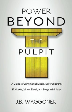 Download Power Beyond the Pulpit: A Guide to Using Social Media, Self-Publishing, Podcasts, Video, Email, and Blogs in Ministry - J.B. Waggoner | PDF