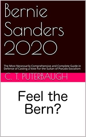 Download Bernie Sanders 2020: The Most Necessarily Comprehensive and Complete Guide in Defense of Casting a Vote For the Sultan of Pseudo-Socialism - C.T. Puterbaugh | ePub