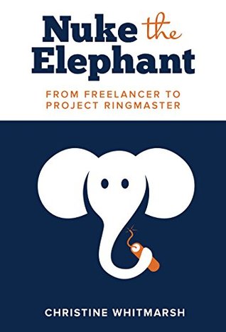 Read Online Nuke the Elephant: From Feelancer to Project Ringmaster - Christine Whitmarsh | PDF