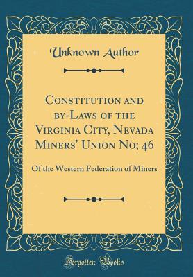 Read Online Constitution and By-Laws of the Virginia City, Nevada Miners' Union No; 46: Of the Western Federation of Miners (Classic Reprint) - Unknown | PDF
