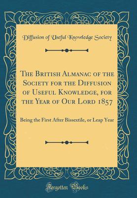 Read Online The British Almanac of the Society for the Diffusion of Useful Knowledge, for the Year of Our Lord 1857: Being the First After Bissextile, or Leap Year (Classic Reprint) - Diffusion of Useful Knowledge Society file in PDF