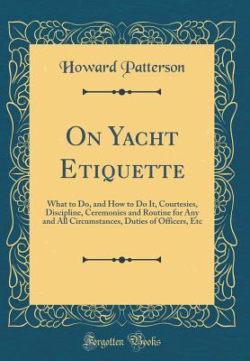 Read On Yacht Etiquette: What to Do, and How to Do It, Courtesies, Discipline, Ceremonies and Routine for Any and All Circumstances, Duties of Officers, Etc (Classic Reprint) - Howard Patterson file in PDF