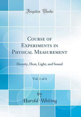Read Course of Experiments in Physical Measurement, Vol. 1 of 4: Density, Heat, Light, and Sound (Classic Reprint) - Harold Whiting file in PDF