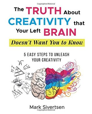 Download The Truth About Creativity that Your Left Brain Doesn't Want You to Know: 5 Easy Steps to Unleash Your Creativity - Mark D Sivertsen | PDF