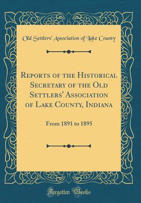 Download Reports of the Historical Secretary of the Old Settlers' Association of Lake County, Indiana: From 1891 to 1895 (Classic Reprint) - Old Settlers' Association of Lak County | PDF