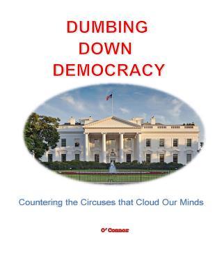 Read Online Dumbing Down Democracy: Countering the Circuses That Cloud Our Minds - Dr Bob O'Connor | PDF