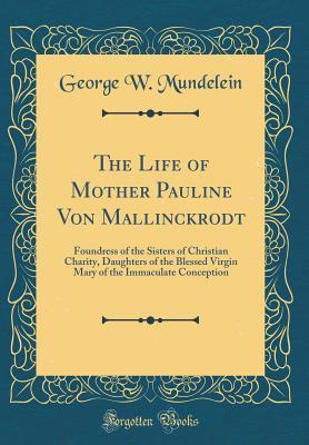 Full Download The Life of Mother Pauline Von Mallinckrodt: Foundress of the Sisters of Christian Charity, Daughters of the Blessed Virgin Mary of the Immaculate Conception (Classic Reprint) - George W. Mundelein file in PDF