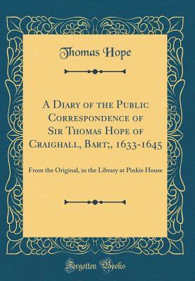 Full Download A Diary of the Public Correspondence of Sir Thomas Hope of Craighall, Bart;, 1633-1645: From the Original, in the Library at Pinkie House (Classic Reprint) - Thomas Hope | PDF