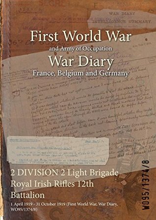 Read Online 2 Division 2 Light Brigade Royal Irish Rifles 12th Battalion: 1 April 1919 - 31 October 1919 (First World War, War Diary, Wo95/1374/8) - British War Office file in ePub