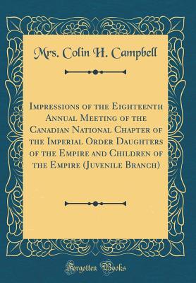 Read Impressions of the Eighteenth Annual Meeting of the Canadian National Chapter of the Imperial Order Daughters of the Empire and Children of the Empire (Juvenile Branch) (Classic Reprint) - Mrs Colin H Campbell file in ePub