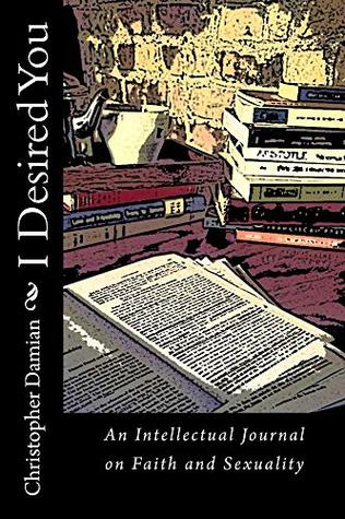 Read Online I Desired You: An Intellectual Journal on Faith and Sexuality - Christopher Damian | ePub