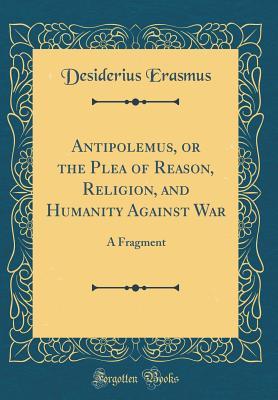 Full Download Antipolemus, or the Plea of Reason, Religion, and Humanity Against War: A Fragment (Classic Reprint) - Erasmus | PDF