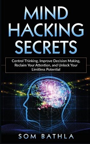 Read Online Mind Hacking Secrets: Control Thinking, Improve Decision Making, Reclaim Your Attention, and Unlock Your Limitless Potential - Som Bathla | PDF