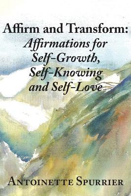 Read Affirm and Transform: A Power-Charged Path to Growth: Affirmations for Self-Growth, Self-Knowing and Self-Loving - Antoinette Spurrier file in PDF
