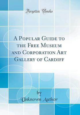 Full Download A Popular Guide to the Free Museum and Corporation Art Gallery of Cardiff (Classic Reprint) - Unknown | PDF