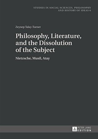 Download Philosophy, Literature, and the Dissolution of the Subject: Nietzsche, Musil, Atay (Studies in Social Sciences, Philosophy and History of Ideas Book 6) - Zeynep Talay | PDF