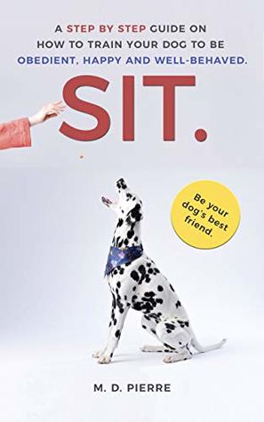 Full Download SIT. A guide on how to train your dog to be obedient, happy and well-behaved: Potty training, E-collar training, Dealing with Separation Anxiety, Puppy Training, Beginner Friendly, Off Leash - M. D. Pierre | ePub