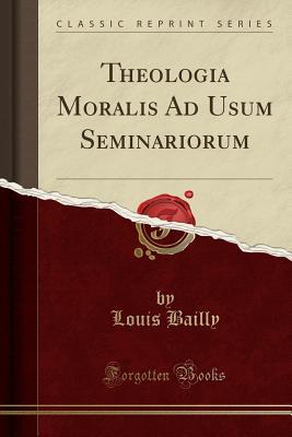 Read Online Theologia Moralis Ad Usum Seminariorum (Classic Reprint) - Louis Bailly | PDF