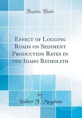 Full Download Effect of Logging Roads on Sediment Production Rates in the Idaho Batholith (Classic Reprint) - Walter F. Megahan | ePub