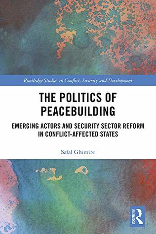 Full Download The Politics of Peacebuilding: Emerging Actors and Security Sector Reform in Conflict-affected States (Routledge Studies in Conflict, Security and Development) - Safal Ghimire | PDF