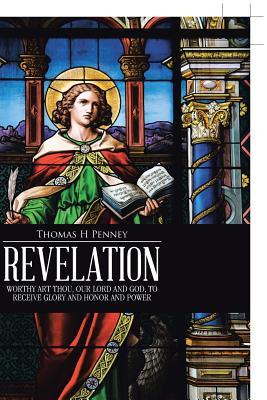 Read Revelation: Worthy Art Thou, Our Lord and God, to Receive Glory and Honor and Power - Thomas H Penney | PDF