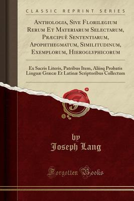Full Download Anthologia, Sive Florilegium Rerum Et Materiarum Selectarum, Pr�cipu� Sententiarum, Apophthegmatum, Similitudinum, Exemplorum, Hieroglyphicorum: Ex Sacris Literis, Patribus Item, Aliisq Probatis Lingu� Gr�c� Et Latin� Scriptoribus Collectum - Joseph Lang file in PDF