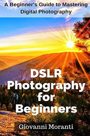 Read Online DSLR Photography for beginners: A beginners guide to mastering digital photography - Giovanni Moranti | ePub