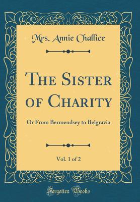 Full Download The Sister of Charity, Vol. 1 of 2: Or from Bermendsey to Belgravia (Classic Reprint) - Mrs Annie Challice file in ePub